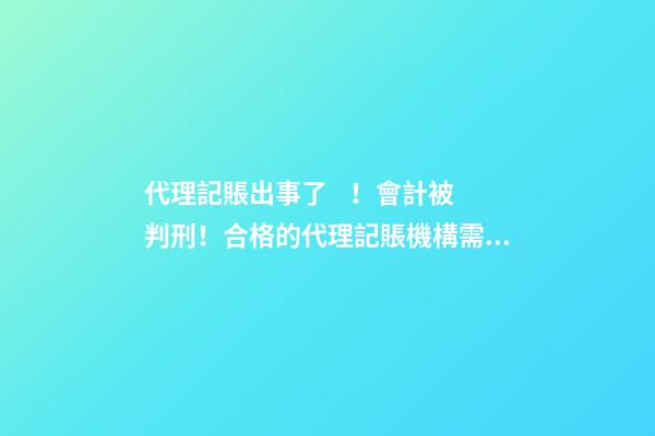 代理記賬出事了！會計被判刑！合格的代理記賬機構需要滿足哪些條件？政策早有說明